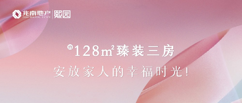 兆南·熙园｜约128㎡臻装三房，安放家人的幸福时光！