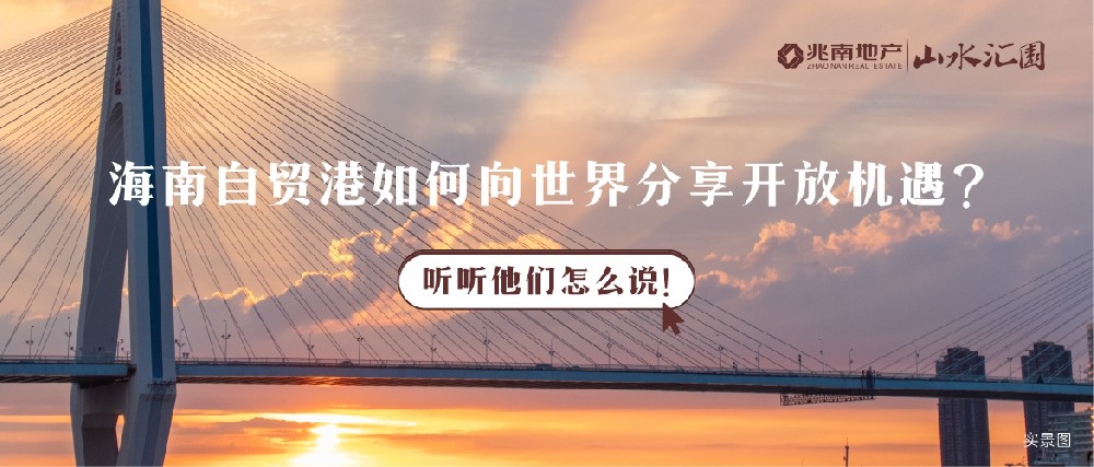 琼海兆南·山水汇园 ▎海南自贸港如何向世界分享开放机遇？听听他们怎么说！